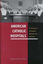 American Catholic Hospitals: A Century of Changing Markets and Missions by Barbara Mann Wall