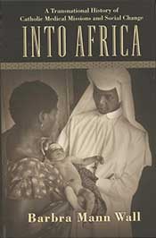Into Africa: A Transnational History of Catholic Medical Missions and Social Change by Barbara Mann Wall